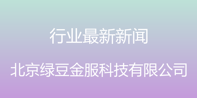 行业最新新闻 - 北京绿豆金服科技有限公司